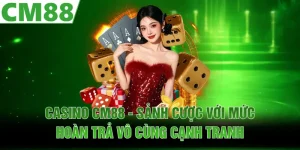 Casino CM88 - Sảnh Cược Với Mức Hoàn Trả Vô Cùng Cạnh Tranh